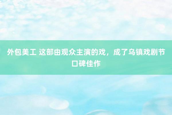 外包美工 这部由观众主演的戏，成了乌镇戏剧节口碑佳作