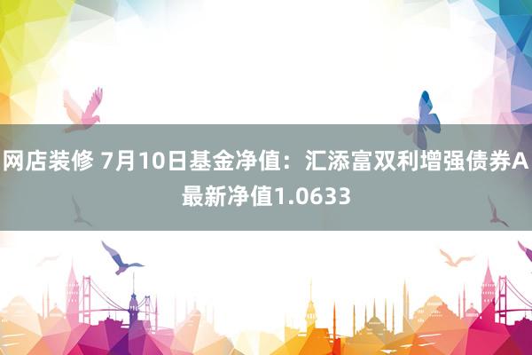 网店装修 7月10日基金净值：汇添富双利增强债券A最新净值1.0633