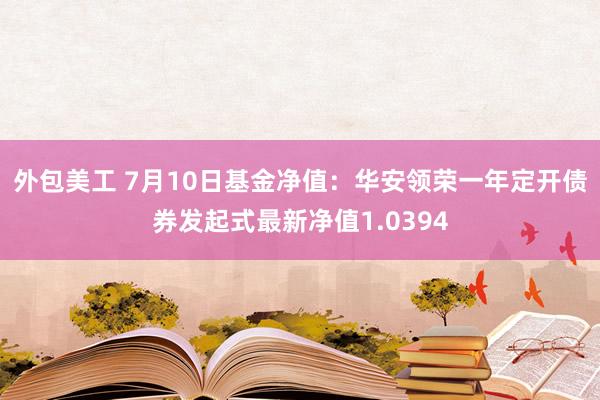 外包美工 7月10日基金净值：华安领荣一年定开债券发起式最新净值1.0394