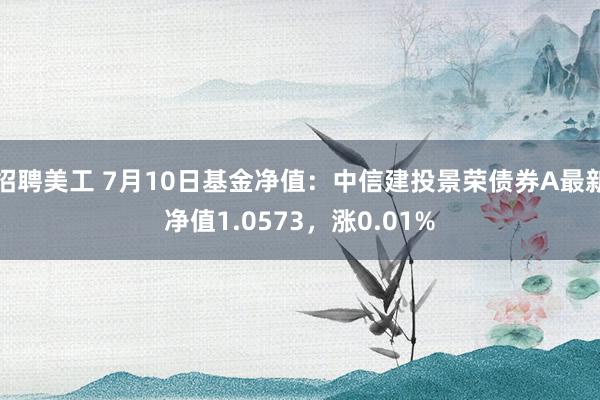 招聘美工 7月10日基金净值：中信建投景荣债券A最新净值1.0573，涨0.01%