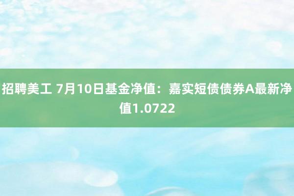 招聘美工 7月10日基金净值：嘉实短债债券A最新净值1.0722