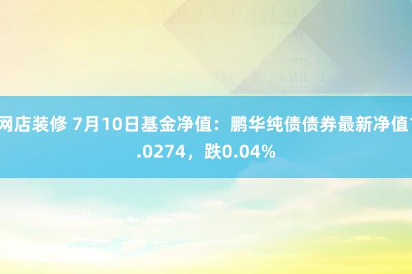 网店装修 7月10日基金净值：鹏华纯债债券最新净值1.0274，跌0.04%