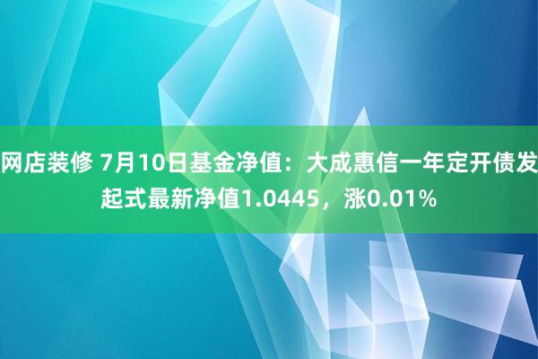 网店装修 7月10日基金净值：大成惠信一年定开债发起式最新净值1.0445，涨0.01%