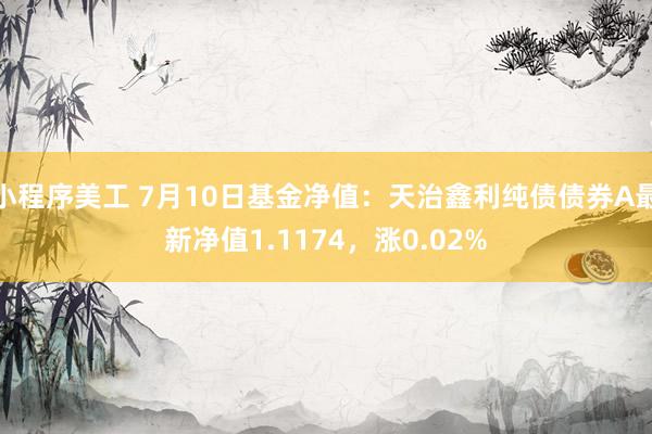 小程序美工 7月10日基金净值：天治鑫利纯债债券A最新净值1.1174，涨0.02%