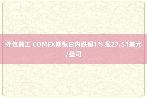 外包美工 COMEX期银日内跌超1% 报27.51美元/盎司