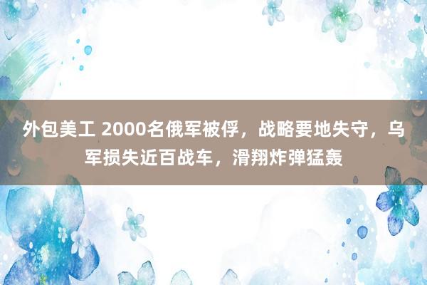 外包美工 2000名俄军被俘，战略要地失守，乌军损失近百战车，滑翔炸弹猛轰