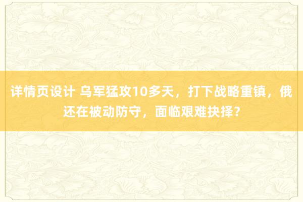 详情页设计 乌军猛攻10多天，打下战略重镇，俄还在被动防守，面临艰难抉择？