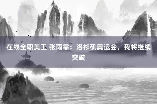 在线全职美工 张雨霏：洛杉矶奥运会，我将继续突破