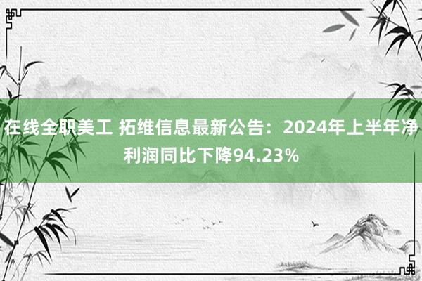 在线全职美工 拓维信息最新公告：2024年上半年净利润同比下降94.23%