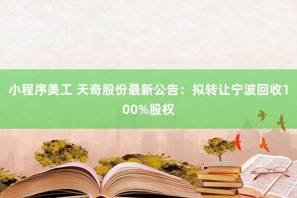 小程序美工 天奇股份最新公告：拟转让宁波回收100%股权