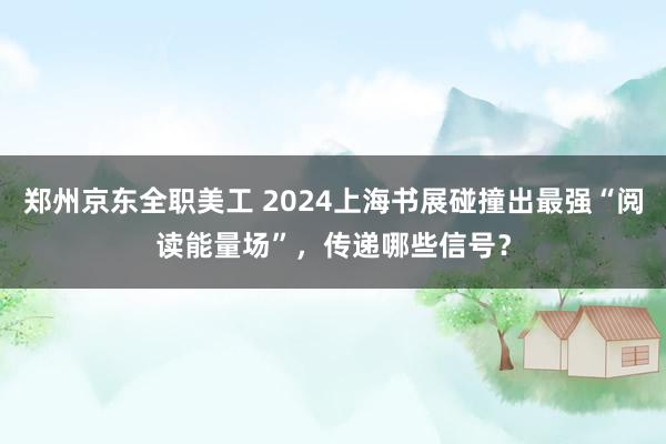 郑州京东全职美工 2024上海书展碰撞出最强“阅读能量场”，传递哪些信号？