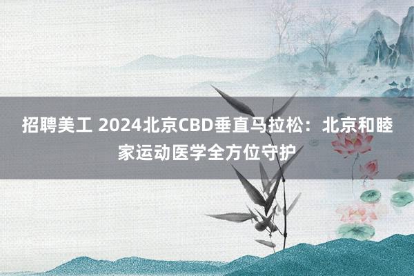 招聘美工 2024北京CBD垂直马拉松：北京和睦家运动医学全方位守护