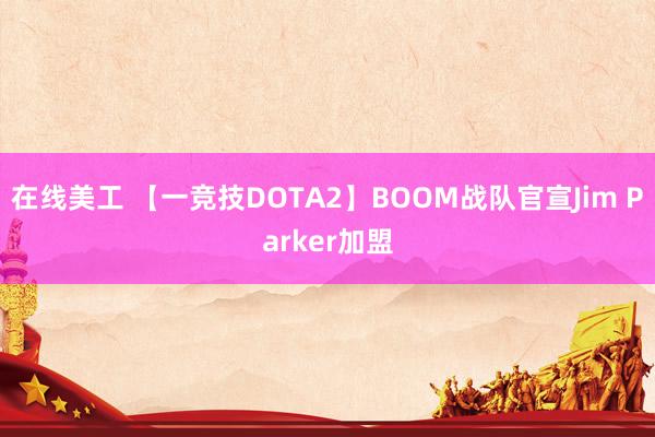 在线美工 【一竞技DOTA2】BOOM战队官宣Jim Parker加盟