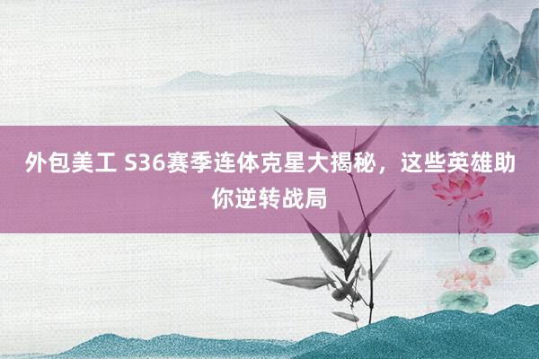 外包美工 S36赛季连体克星大揭秘，这些英雄助你逆转战局