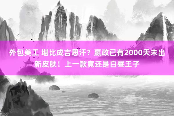 外包美工 堪比成吉思汗？嬴政已有2000天未出新皮肤！上一款竟还是白昼王子