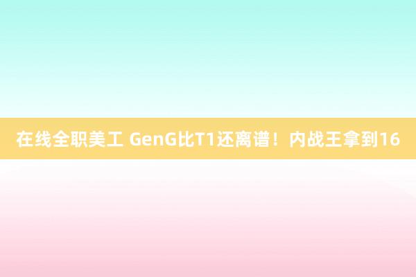 在线全职美工 GenG比T1还离谱！内战王拿到16