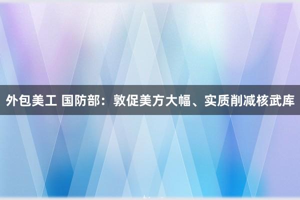 外包美工 国防部：敦促美方大幅、实质削减核武库