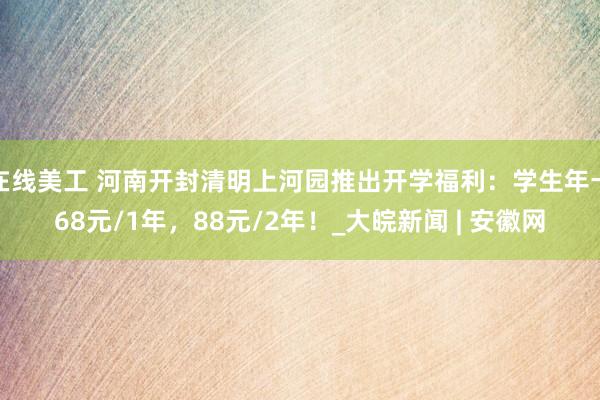 在线美工 河南开封清明上河园推出开学福利：学生年卡68元/1年，88元/2年！_大皖新闻 | 安徽网