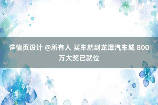 详情页设计 @所有人 买车就到龙潭汽车城 800万大奖已就位