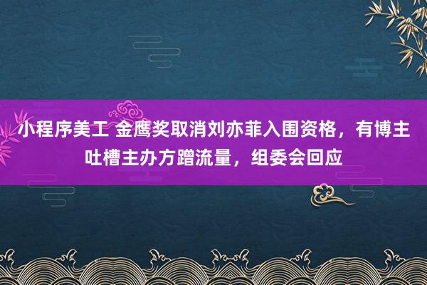 小程序美工 金鹰奖取消刘亦菲入围资格，有博主吐槽主办方蹭流量，组委会回应